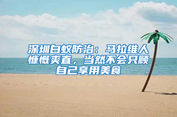 深圳白蟻防治：馬拉維人慷慨爽直，當(dāng)然不會(huì)只顧自己享用美食