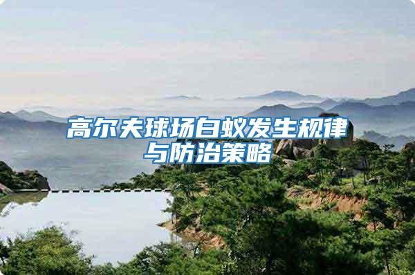 高爾夫球場白蟻發(fā)生規(guī)律與防治策略