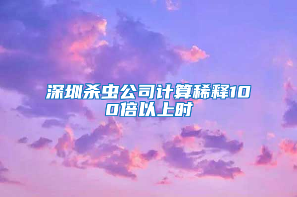 深圳殺蟲公司計算稀釋100倍以上時