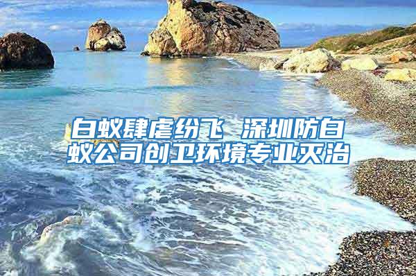 白蟻肆虐紛飛 深圳防白蟻公司創衛環境專業滅治