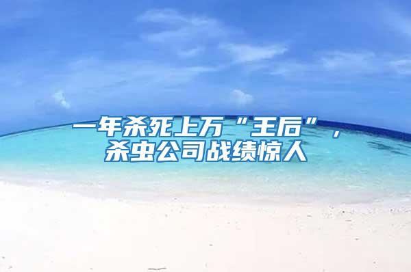 一年殺死上萬“王后”，殺蟲公司戰(zhàn)績(jī)驚人