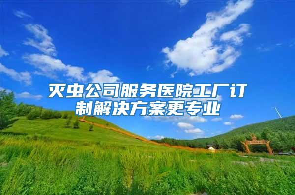 滅蟲公司服務醫(yī)院工廠訂制解決方案更專業(yè)
