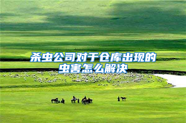 殺蟲公司對(duì)于倉(cāng)庫(kù)出現(xiàn)的蟲害怎么解決